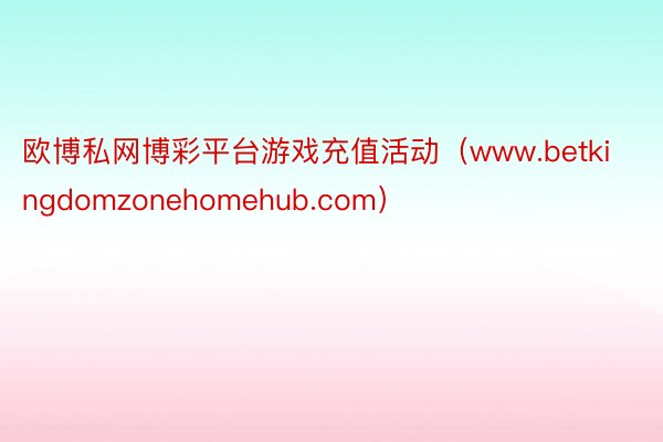 欧博私网博彩平台游戏充值活动（www.betkingdomzonehomehub.com）