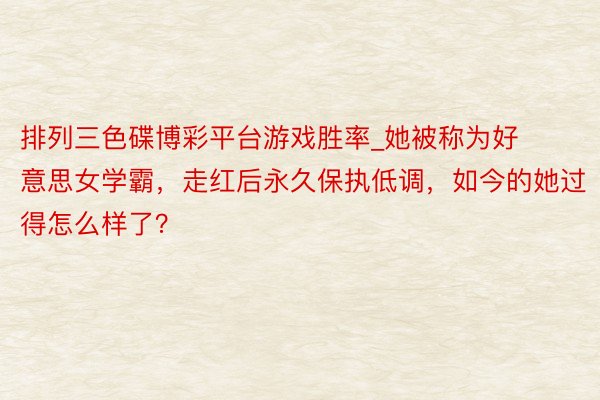 排列三色碟博彩平台游戏胜率_她被称为好意思女学霸，走红后永久保执低调，如今的她过得怎么样了？