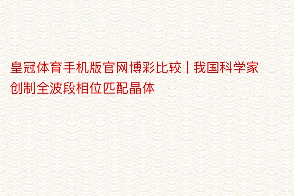 皇冠体育手机版官网博彩比较 | 我国科学家创制全波段相位匹配晶体