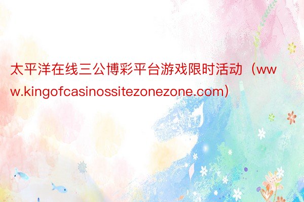 太平洋在线三公博彩平台游戏限时活动（www.kingofcasinossitezonezone.com）