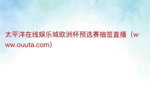 太平洋在线娱乐城欧洲杯预选赛抽签直播（www.ouuta.com）