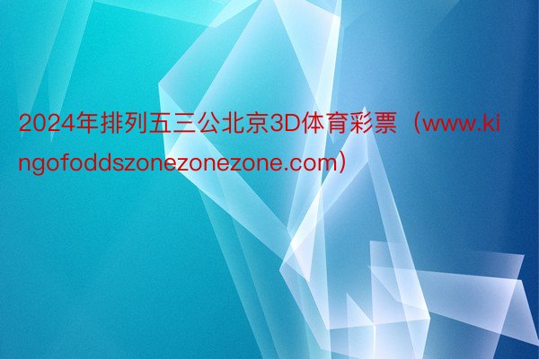 2024年排列五三公北京3D体育彩票（www.kingofoddszonezonezone.com）