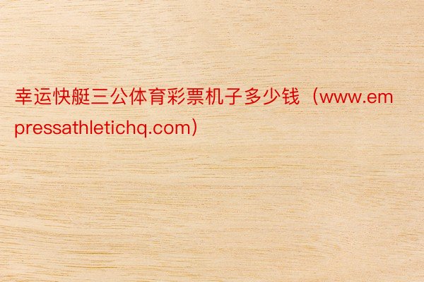 幸运快艇三公体育彩票机子多少钱（www.empressathletichq.com）