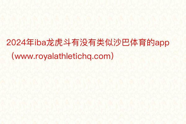 2024年iba龙虎斗有没有类似沙巴体育的app（www.royalathletichq.com）