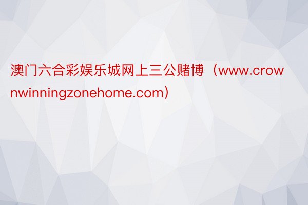 澳门六合彩娱乐城网上三公赌博（www.crownwinningzonehome.com）