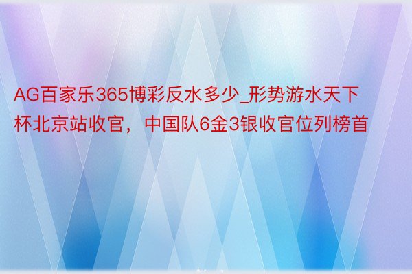 AG百家乐365博彩反水多少_形势游水天下杯北京站收官，中国队6金3银收官位列榜首