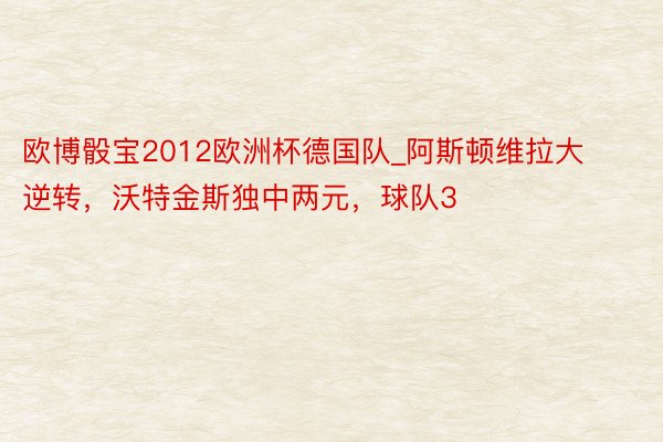 欧博骰宝2012欧洲杯德国队_阿斯顿维拉大逆转，沃特金斯独中两元，球队3