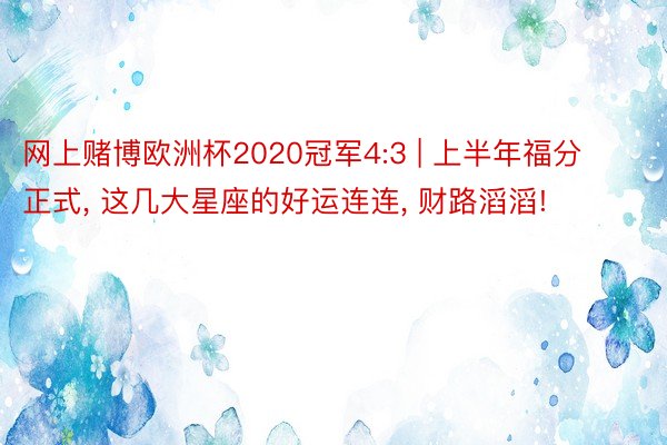 网上赌博欧洲杯2020冠军4:3 | 上半年福分正式, 这几大星座的好运连连, 财路滔滔!