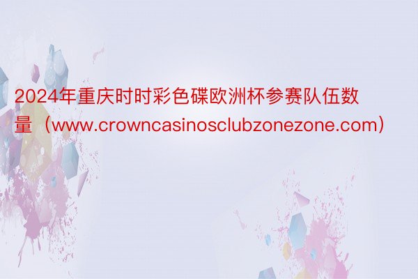 2024年重庆时时彩色碟欧洲杯参赛队伍数量（www.crowncasinosclubzonezone.com）