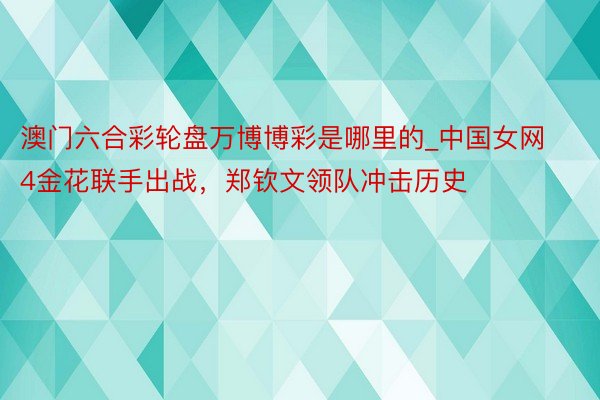 澳门六合彩轮盘万博博彩是哪里的_中国女网4金花联手出战，郑钦文领队冲击历史