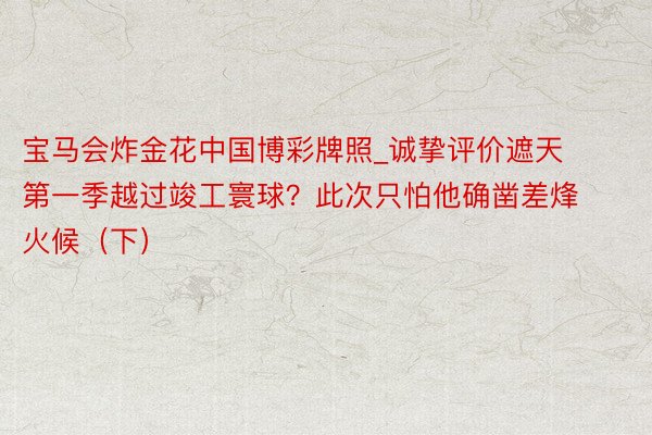 宝马会炸金花中国博彩牌照_诚挚评价遮天第一季越过竣工寰球？此次只怕他确凿差烽火候（下）