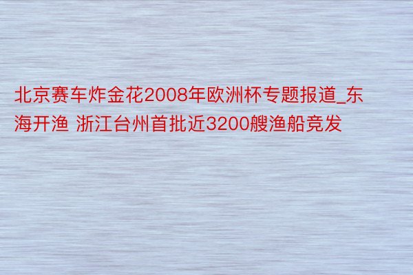 北京赛车炸金花2008年欧洲杯专题报道_东海开渔 浙江台州首批近3200艘渔船竞发