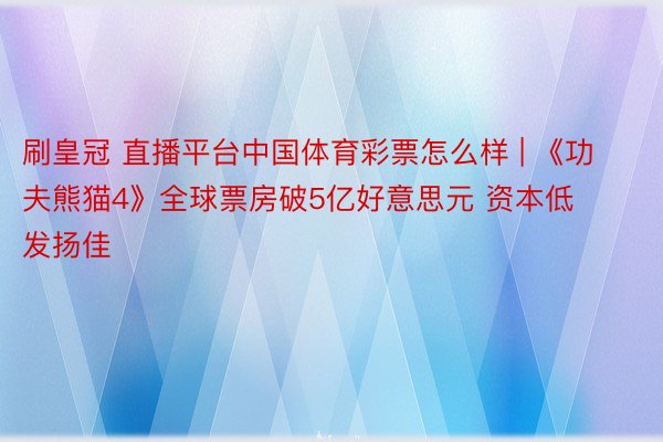 刷皇冠 直播平台中国体育彩票怎么样 | 《功夫熊猫4》全球票房破5亿好意思元 资本低发扬佳