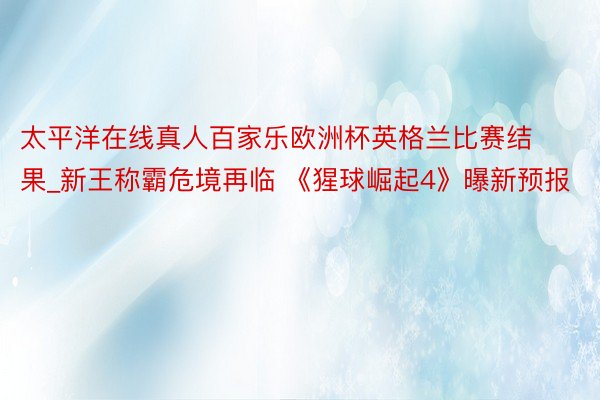 太平洋在线真人百家乐欧洲杯英格兰比赛结果_新王称霸危境再临 《猩球崛起4》曝新预报