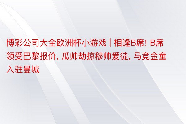 博彩公司大全欧洲杯小游戏 | 相逢B席! B席领受巴黎报价, 瓜帅劫掠穆帅爱徒, 马竞金童入驻曼城