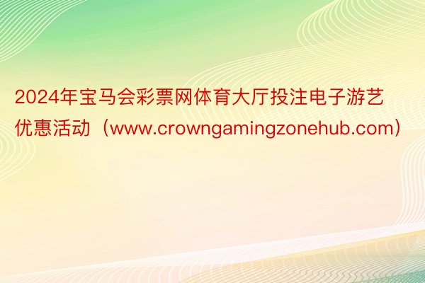 2024年宝马会彩票网体育大厅投注电子游艺优惠活动（www.crowngamingzonehub.com）