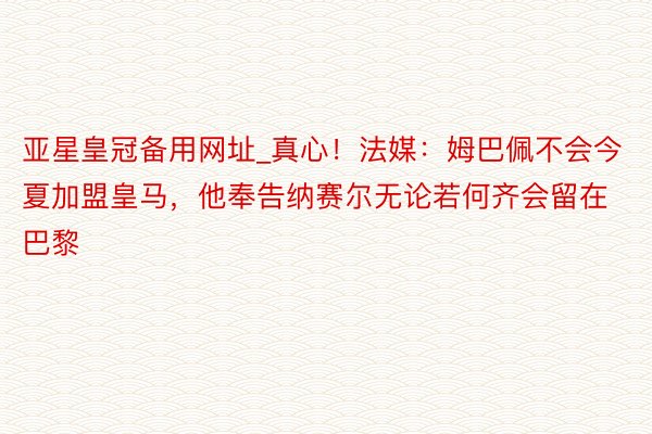 亚星皇冠备用网址_真心！法媒：姆巴佩不会今夏加盟皇马，他奉告纳赛尔无论若何齐会留在巴黎