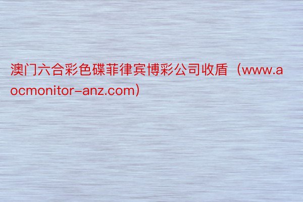 澳门六合彩色碟菲律宾博彩公司收盾（www.aocmonitor-anz.com）