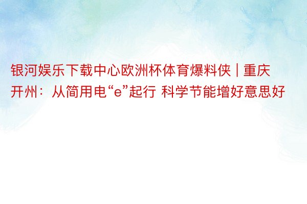 银河娱乐下载中心欧洲杯体育爆料侠 | 重庆开州：从简用电“e”起行 科学节能增好意思好