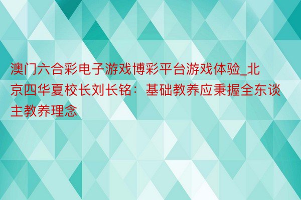 澳门六合彩电子游戏博彩平台游戏体验_北京四华夏校长刘长铭：基础教养应秉握全东谈主教养理念