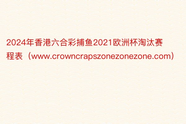 2024年香港六合彩捕鱼2021欧洲杯淘汰赛程表（www.crowncrapszonezonezone.com）