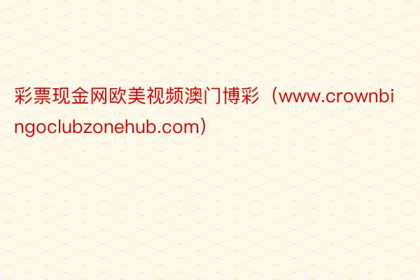 彩票现金网欧美视频澳门博彩（www.crownbingoclubzonehub.com）