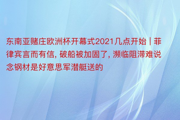 东南亚赌庄欧洲杯开幕式2021几点开始 | 菲律宾言而有信, 破船被加固了, 濒临阻滞难说念钢材是好意思军潜艇送的