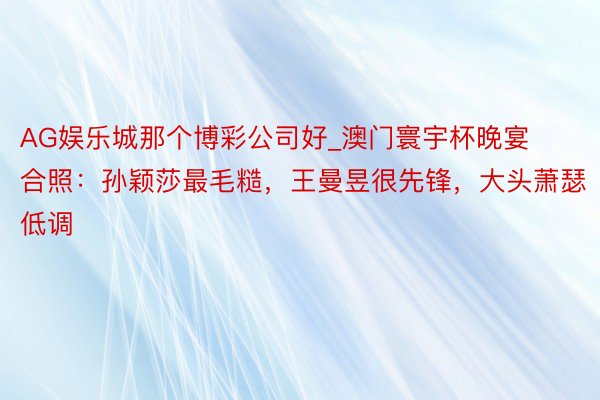 AG娱乐城那个博彩公司好_澳门寰宇杯晚宴合照：孙颖莎最毛糙，王曼昱很先锋，大头萧瑟低调