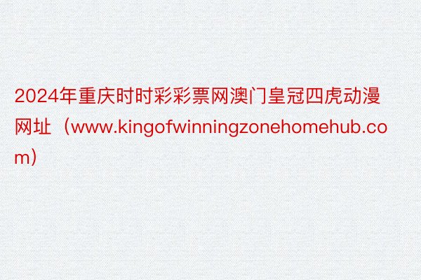 2024年重庆时时彩彩票网澳门皇冠四虎动漫网址（www.kingofwinningzonehomehub.com）