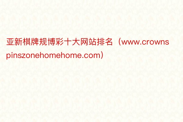 亚新棋牌规博彩十大网站排名（www.crownspinszonehomehome.com）