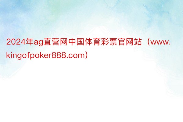 2024年ag直营网中国体育彩票官网站（www.kingofpoker888.com）