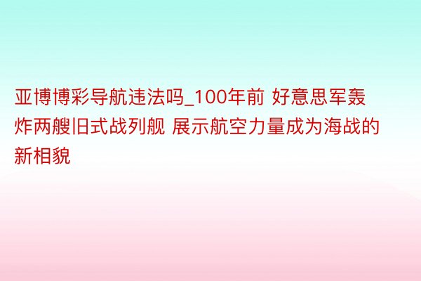 亚博博彩导航违法吗_100年前 好意思军轰炸两艘旧式战列舰 展示航空力量成为海战的新相貌