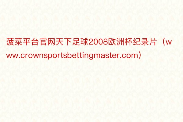 菠菜平台官网天下足球2008欧洲杯纪录片（www.crownsportsbettingmaster.com）