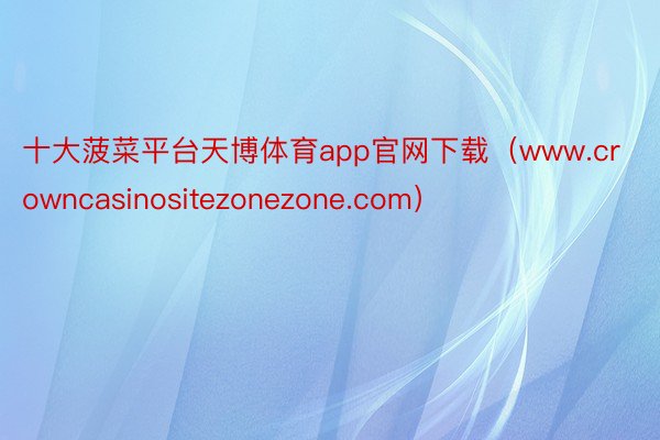 十大菠菜平台天博体育app官网下载（www.crowncasinositezonezone.com）