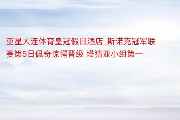 亚星大连体育皇冠假日酒店_斯诺克冠军联赛第5日佩奇惊愕晋级 塔猜亚小组第一