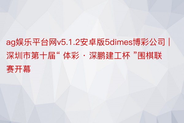 ag娱乐平台网v5.1.2安卓版5dimes博彩公司 | 深圳市第十届“ 体彩 · 深鹏建工杯 ”围棋联赛开幕