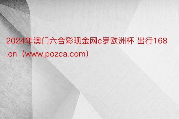 2024年澳门六合彩现金网c罗欧洲杯 出行168.cn（www.pozca.com）