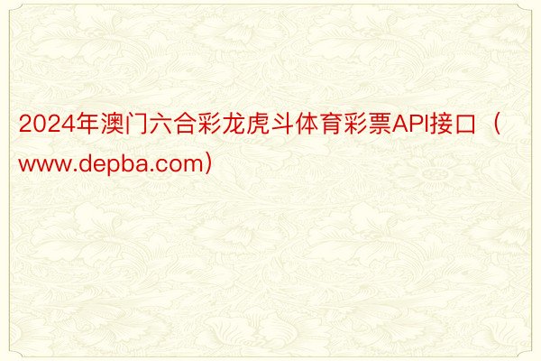 2024年澳门六合彩龙虎斗体育彩票API接口（www.depba.com）