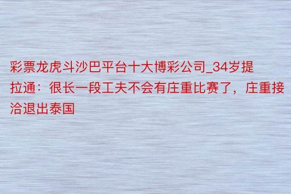 彩票龙虎斗沙巴平台十大博彩公司_34岁提拉通：很长一段工夫不会有庄重比赛了，庄重接洽退出泰国