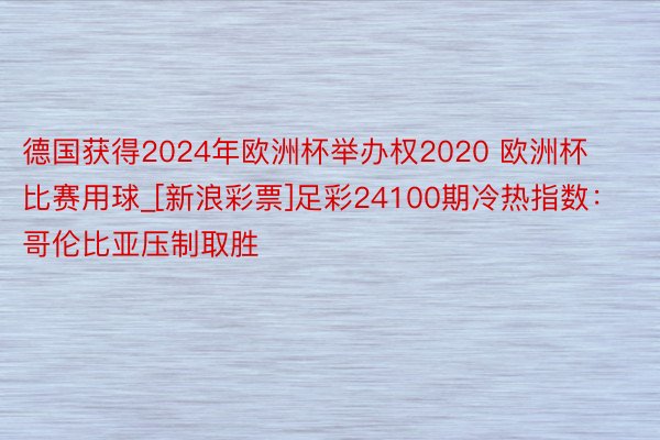 德国获得2024年欧洲杯举办权2020 欧洲杯比赛用球_[新浪彩票]足彩24100期冷热指数：哥伦比亚压制取胜