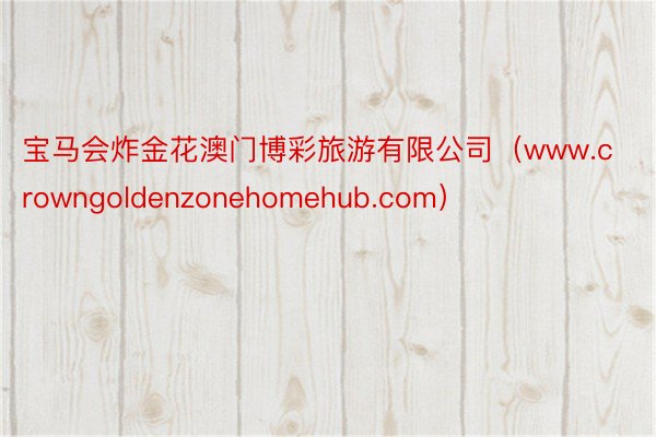 宝马会炸金花澳门博彩旅游有限公司（www.crowngoldenzonehomehub.com）