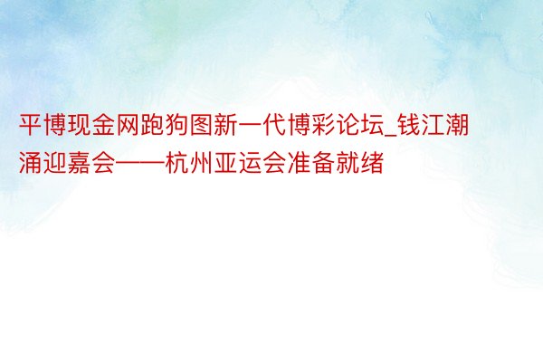 平博现金网跑狗图新一代博彩论坛_钱江潮涌迎嘉会——杭州亚运会准备就绪