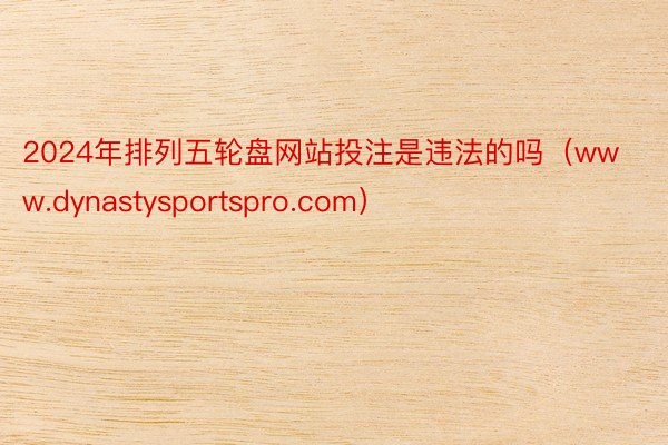 2024年排列五轮盘网站投注是违法的吗（www.dynastysportspro.com）