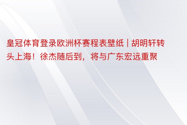 皇冠体育登录欧洲杯赛程表壁纸 | 胡明轩转头上海！徐杰随后到，将与广东宏远重聚