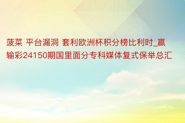 菠菜 平台漏洞 套利欧洲杯积分榜比利时_赢输彩24150期国里面分专科媒体复式保举总汇