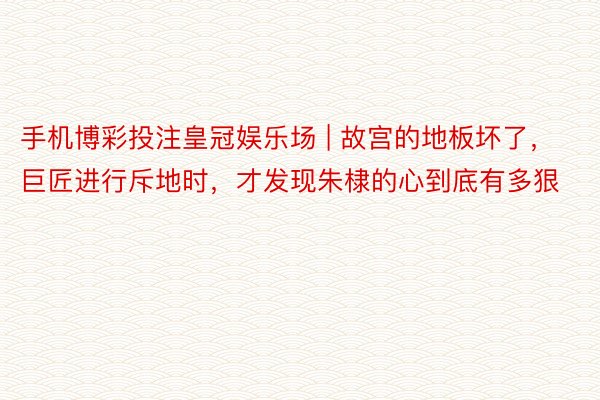 手机博彩投注皇冠娱乐场 | 故宫的地板坏了，巨匠进行斥地时，才发现朱棣的心到底有多狠