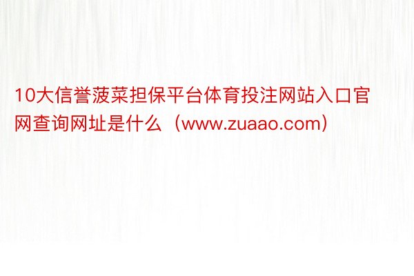 10大信誉菠菜担保平台体育投注网站入口官网查询网址是什么（www.zuaao.com）