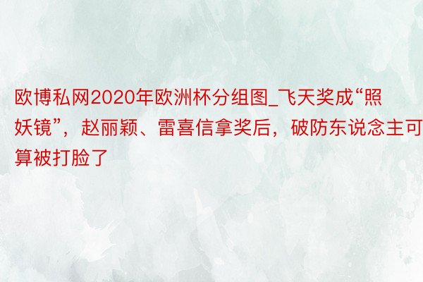 欧博私网2020年欧洲杯分组图_飞天奖成“照妖镜”，赵丽颖、雷喜信拿奖后，破防东说念主可算被打脸了