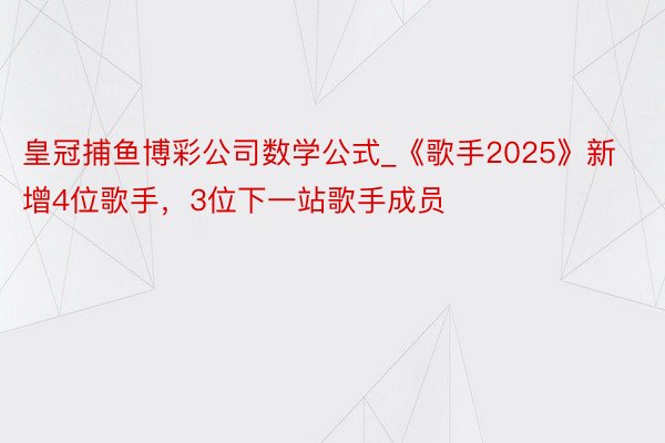 皇冠捕鱼博彩公司数学公式_《歌手2025》新增4位歌手，3位下一站歌手成员