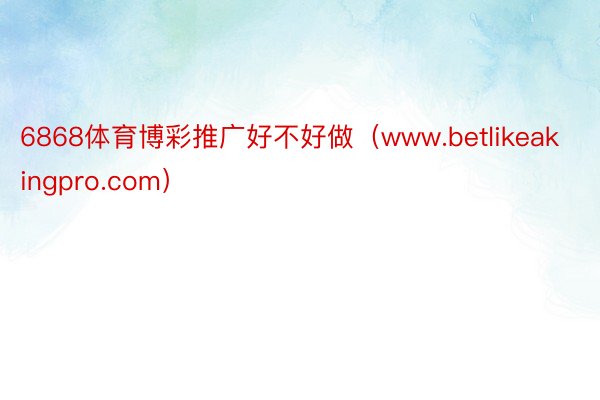 6868体育博彩推广好不好做（www.betlikeakingpro.com）